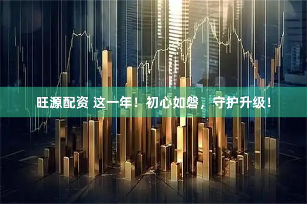 旺源配资 这一年！初心如磐，守护升级！