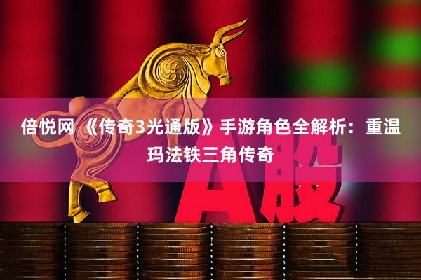 倍悦网 《传奇3光通版》手游角色全解析：重温玛法铁三角传奇