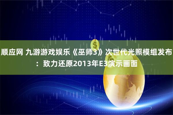 顺应网 九游游戏娱乐《巫师3》次世代光照模组发布:致力还原2013年E3演示画面