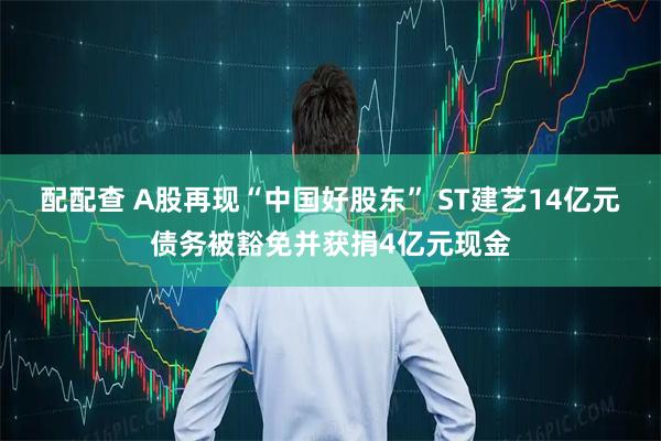 配配查 A股再现“中国好股东” ST建艺14亿元债务被豁免并获捐4亿元现金