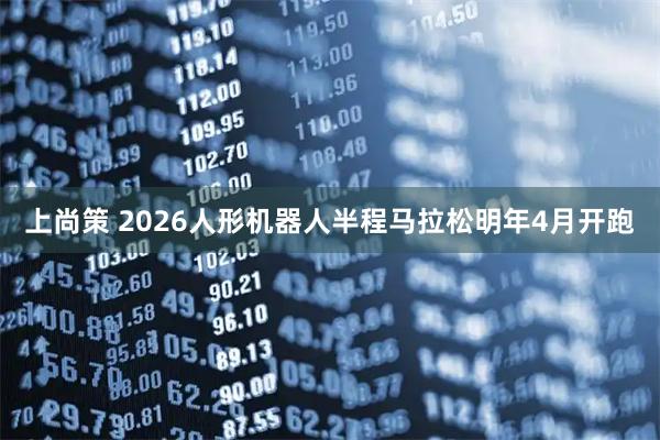 上尚策 2026人形机器人半程马拉松明年4月开跑