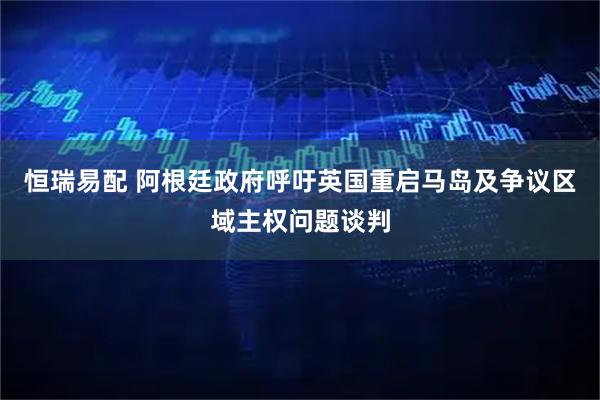 恒瑞易配 阿根廷政府呼吁英国重启马岛及争议区域主权问题谈判