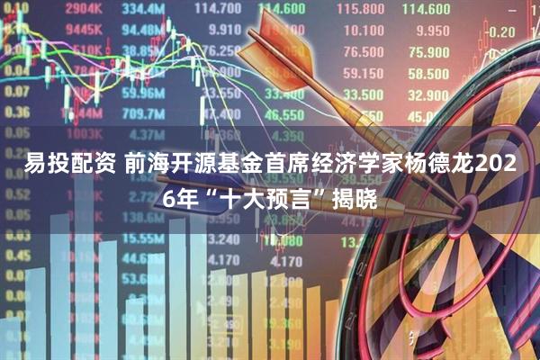 易投配资 前海开源基金首席经济学家杨德龙2026年“十大预言”揭晓