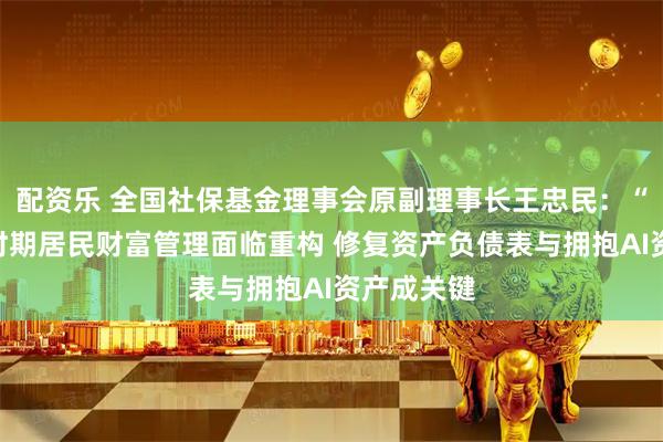 配资乐 全国社保基金理事会原副理事长王忠民：“十五五”时期居民财富管理面临重构 修复资产负债表与拥抱AI资产成关键