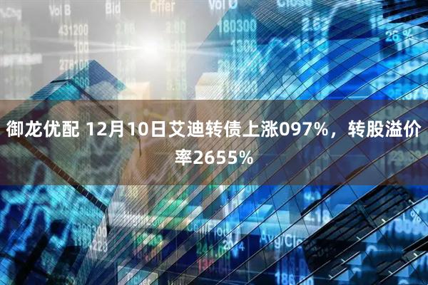 御龙优配 12月10日艾迪转债上涨097%，转股溢价率2655%
