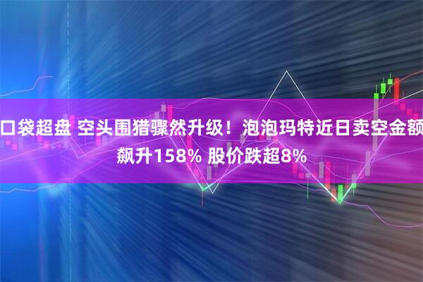 口袋超盘 空头围猎骤然升级！泡泡玛特近日卖空金额飙升158% 股价跌超8%