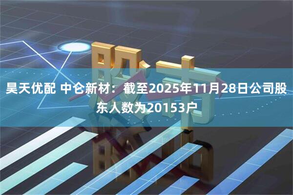 昊天优配 中仑新材：截至2025年11月28日公司股东人数为20153户