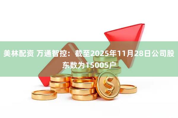 美林配资 万通智控：截至2025年11月28日公司股东数为15005户