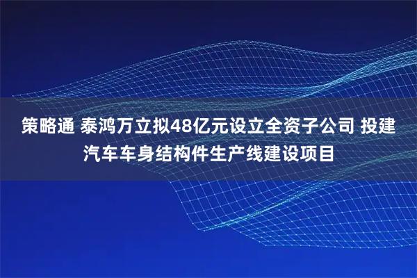策略通 泰鸿万立拟48亿元设立全资子公司 投建汽车车身结构件生产线建设项目