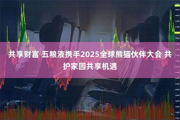 共享财富 五粮液携手2025全球熊猫伙伴大会 共护家园共享机遇