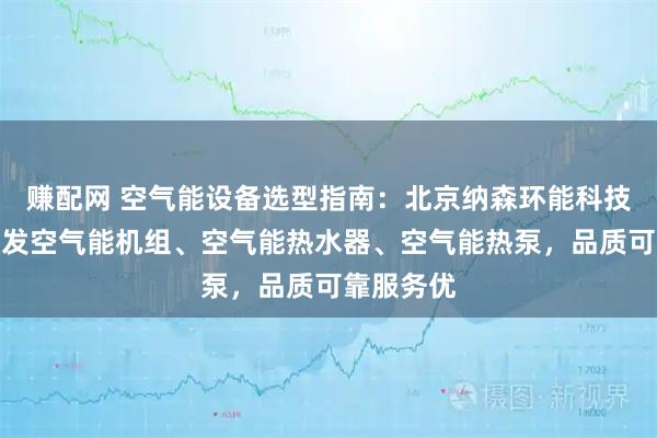 赚配网 空气能设备选型指南：北京纳森环能科技，专业研发空气能机组、空气能热水器、空气能热泵，品质可靠服务优
