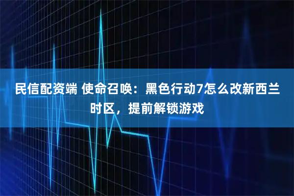 民信配资端 使命召唤：黑色行动7怎么改新西兰时区，提前解锁游戏