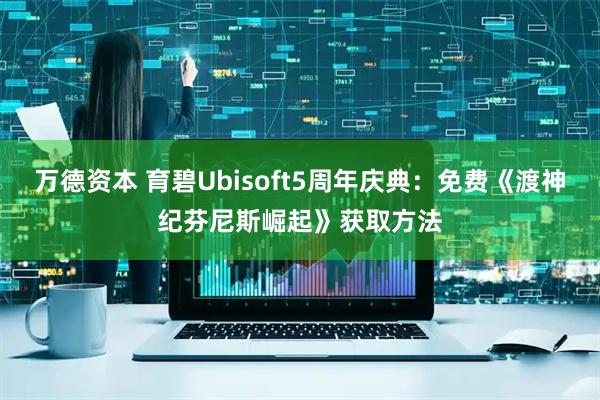万德资本 育碧Ubisoft5周年庆典：免费《渡神纪芬尼斯崛起》获取方法