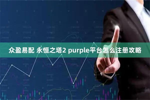 众盈易配 永恒之塔2 purple平台怎么注册攻略