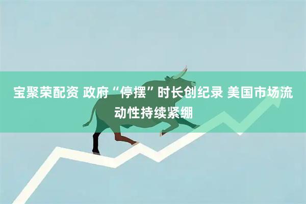 宝聚荣配资 政府“停摆”时长创纪录 美国市场流动性持续紧绷
