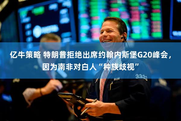 亿牛策略 特朗普拒绝出席约翰内斯堡G20峰会，因为南非对白人“种族歧视”
