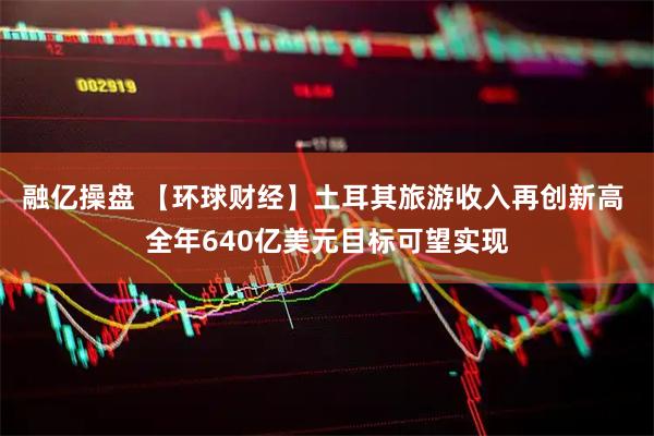 融亿操盘 【环球财经】土耳其旅游收入再创新高 全年640亿美元目标可望实现