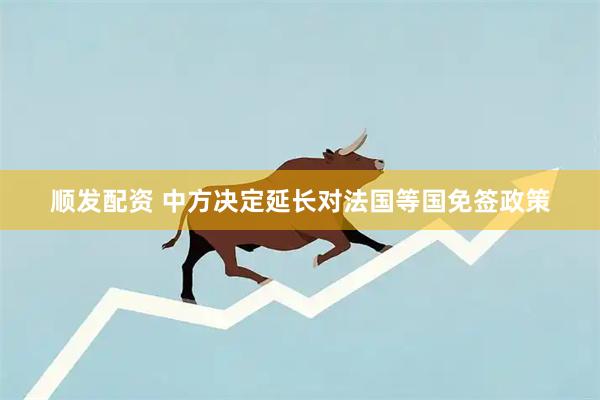 顺发配资 中方决定延长对法国等国免签政策