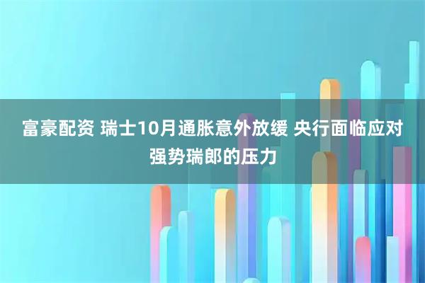 富豪配资 瑞士10月通胀意外放缓 央行面临应对强势瑞郎的压力