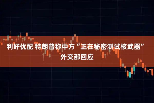 利好优配 特朗普称中方“正在秘密测试核武器” 外交部回应