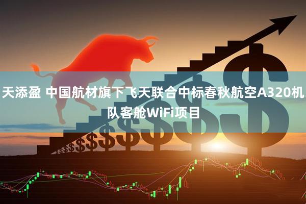 天添盈 中国航材旗下飞天联合中标春秋航空A320机队客舱WiFi项目
