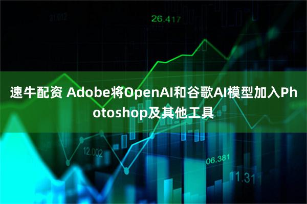 速牛配资 Adobe将OpenAI和谷歌AI模型加入Photoshop及其他工具