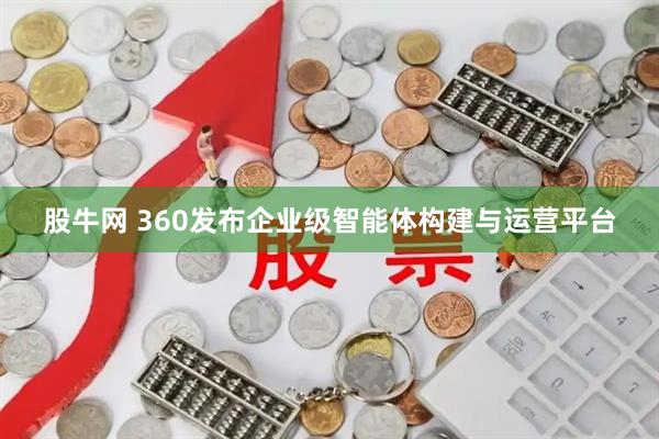 股牛网 360发布企业级智能体构建与运营平台