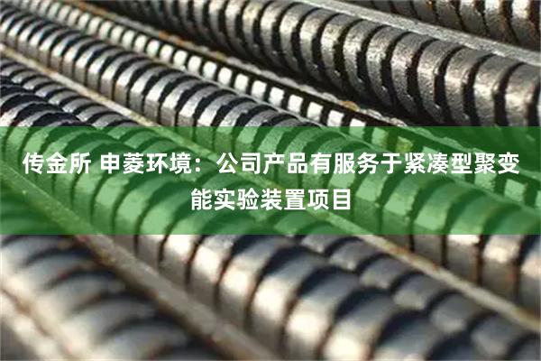 传金所 申菱环境：公司产品有服务于紧凑型聚变能实验装置项目