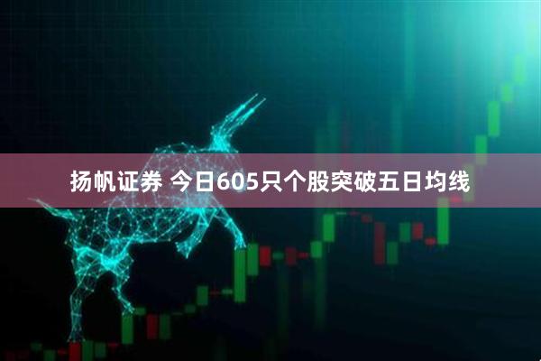 扬帆证券 今日605只个股突破五日均线