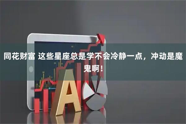 同花财富 这些星座总是学不会冷静一点，冲动是魔鬼啊！