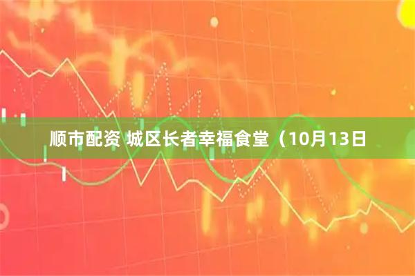 顺市配资 城区长者幸福食堂（10月13日