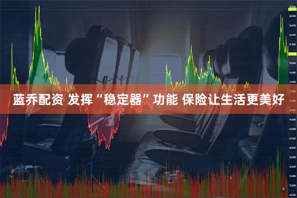 蓝乔配资 发挥“稳定器”功能 保险让生活更美好