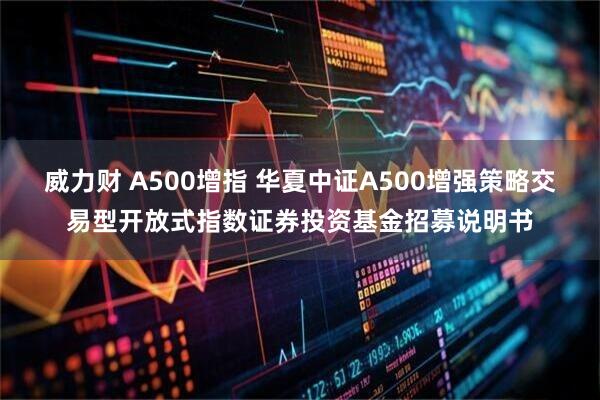 威力财 A500增指 华夏中证A500增强策略交易型开放式指数证券投资基金招募说明书