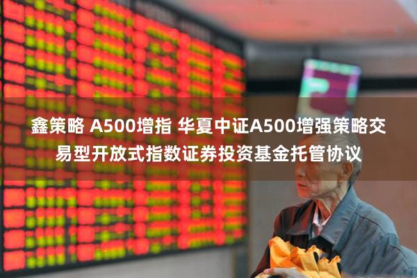 鑫策略 A500增指 华夏中证A500增强策略交易型开放式指数证券投资基金托管协议