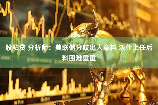 股融贷 分析师：美联储分歧出人意料 沃什上任后料困难重重