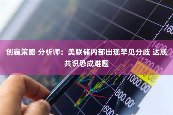 创赢策略 分析师：美联储内部出现罕见分歧 达成共识恐成难题